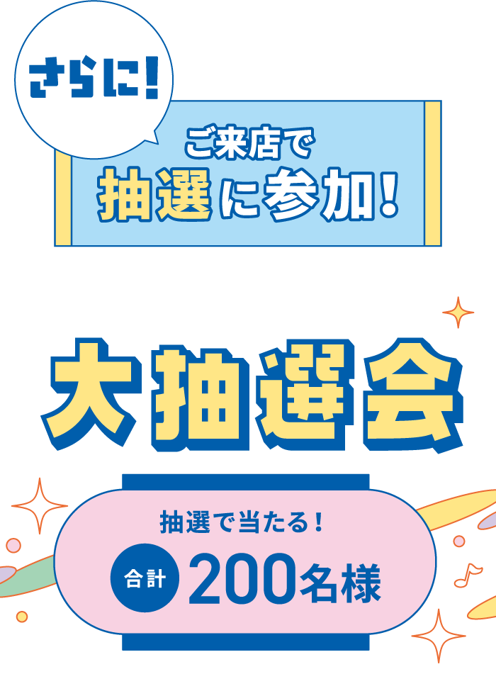 さらに！ご来店で抽選に参加！Wチャンス大抽選会　抽選で当たる！合計200名様
